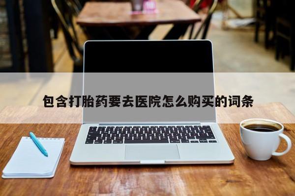 打胎药在线购买微信在线下单包含打胎药要去医院怎么购买的词条