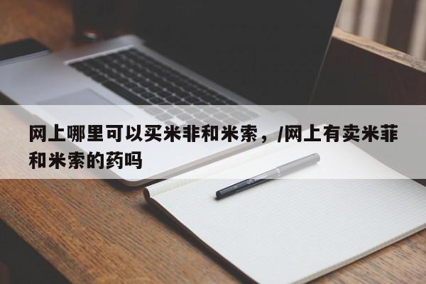 打胎药在线购买微信在线下单网上哪里可以买米非和米索，/网上有卖米菲和米索的药吗