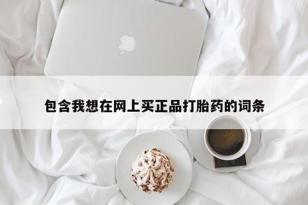 打胎药在线购买微信在线下单包含我想在网上买正品打胎药的词条