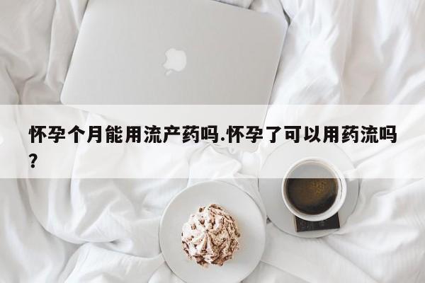 打胎药在线购买微信在线下单怀孕个月能用流产药吗.怀孕了可以用药流吗？