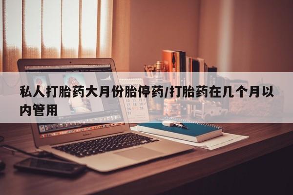 打胎药在线购买微信在线下单私人打胎药大月份胎停药/打胎药在几个月以内管用
