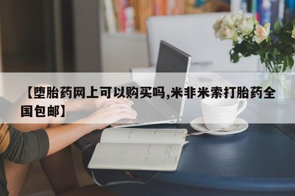 打胎药在线购买微信在线下单【堕胎药网上可以购买吗,米非米索打胎药全国包邮】