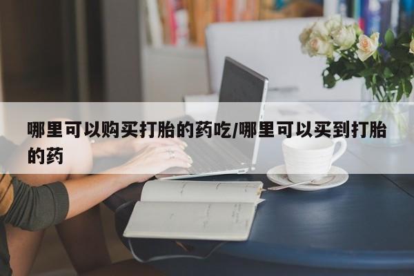 打胎药在线购买微信在线下单哪里可以购买打胎的药吃/哪里可以买到打胎的药