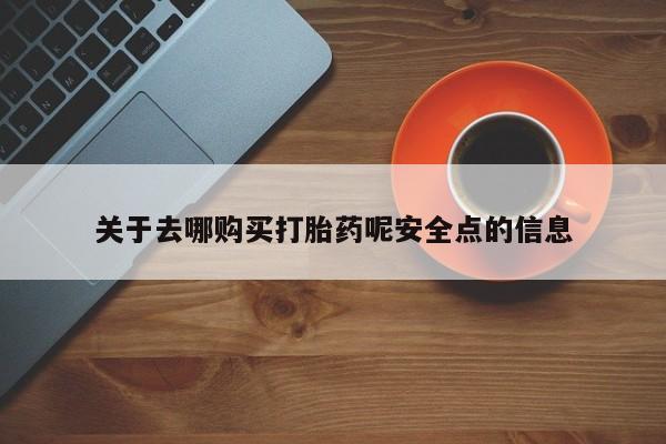 打胎药在线购买微信在线下单关于去哪购买打胎药呢安全点的信息