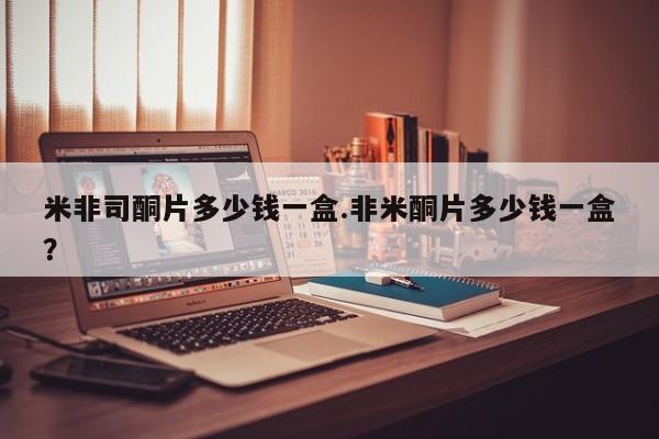 打胎药在线购买微信在线下单米非司酮片多少钱一盒.非米酮片多少钱一盒？