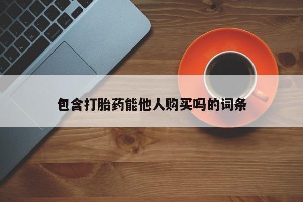 打胎药在线购买微信在线下单包含打胎药能他人购买吗的词条