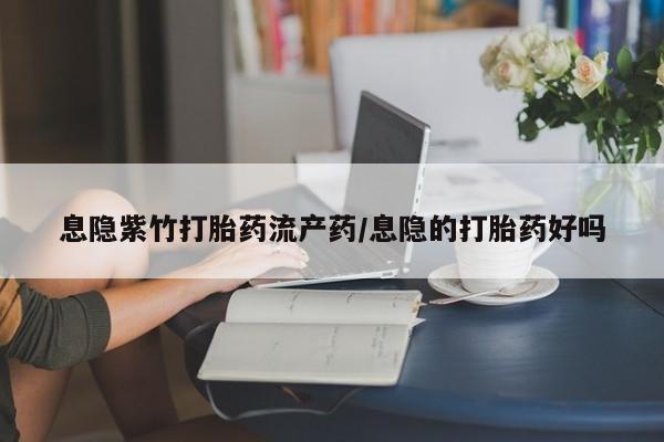 打胎药在线购买微信在线下单息隐紫竹打胎药流产药/息隐的打胎药好吗