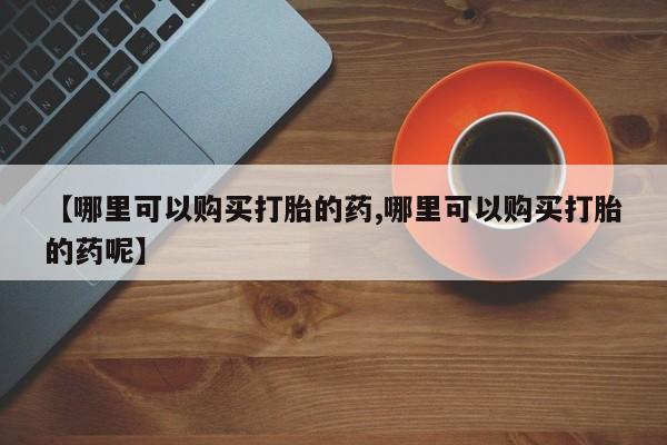 打胎药在线购买微信在线下单【哪里可以购买打胎的药,哪里可以购买打胎的药呢】
