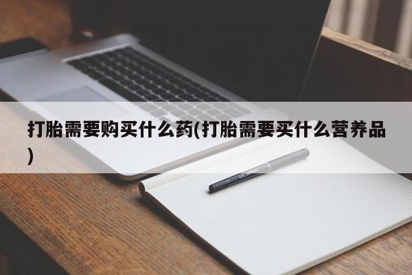 打胎药在线购买微信在线下单打胎需要购买什么药(打胎需要买什么营养品)