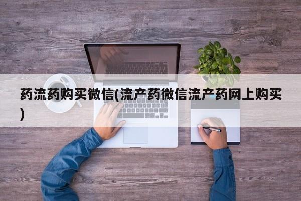 打胎药在线购买微信在线下单药流药购买微信(流产药微信流产药网上购买)