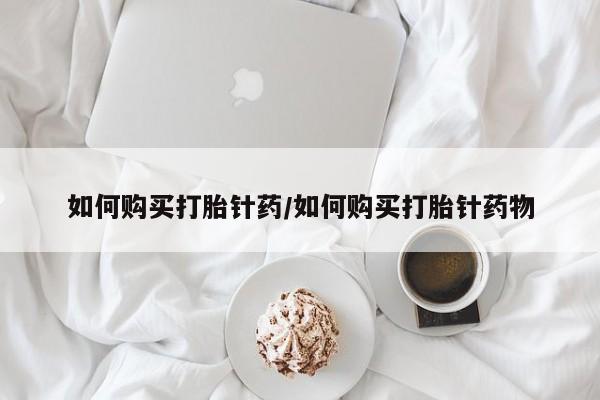 打胎药在线购买微信在线下单如何购买打胎针药/如何购买打胎针药物