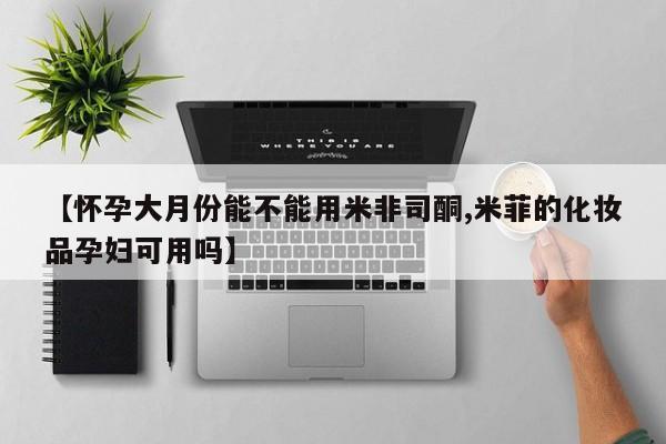 打胎药在线购买微信在线下单【怀孕大月份能不能用米非司酮,米菲的化妆品孕妇可用吗】