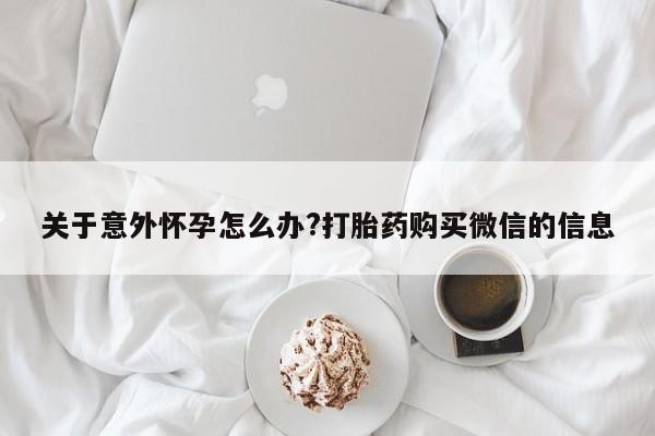 打胎药在线购买微信在线下单关于意外怀孕怎么办?打胎药购买微信的信息