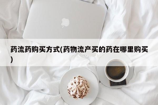 打胎药在线购买微信在线下单药流药购买方式(药物流产买的药在哪里购买)