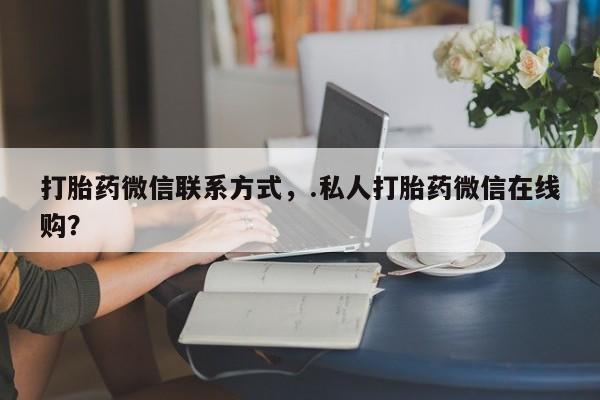 打胎药在线购买微信在线下单打胎药微信联系方式，.私人打胎药微信在线购？
