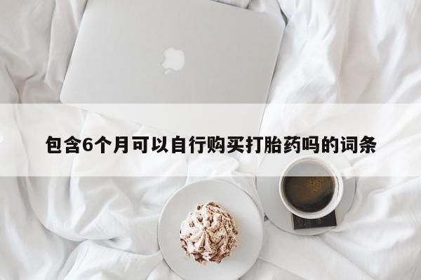 打胎药在线购买微信在线下单包含6个月可以自行购买打胎药吗的词条