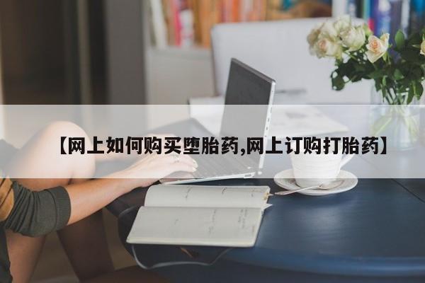 打胎药在线购买微信在线下单【网上如何购买堕胎药,网上订购打胎药】