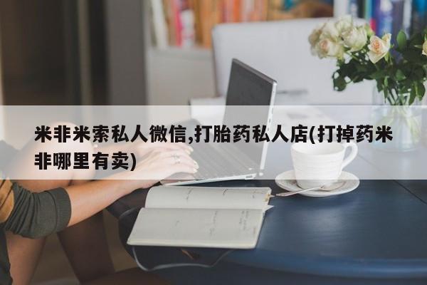 打胎药在线购买微信在线下单米非米索私人微信,打胎药私人店(打掉药米非哪里有卖)