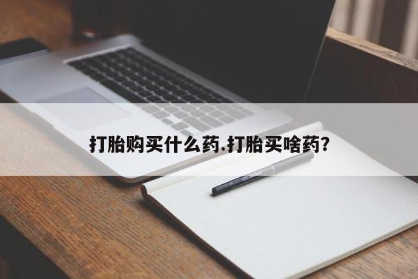 打胎药在线购买微信在线下单打胎购买什么药.打胎买啥药？